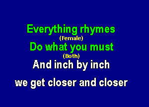 Everything rhymes

(female)

Do what you must

(Both)

And inch by inch
we get closer and closer