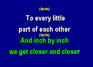(Both)

To every little

part of each other

(Both)

And inch by inch
we get closer and closer