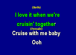 (Both)

I love it when we're
cruisin' together

(female)

Cruise with me baby
Ooh