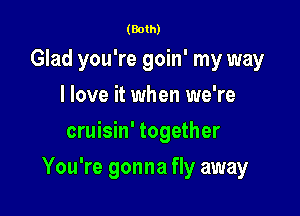 (80th
Glad you're goin' my way
I love it when we're
cruisin' together

You're gonna fly away
