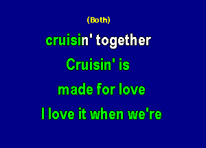 (Both)

cruisin' together

Cruisin' is
made for love
Hove it when we're