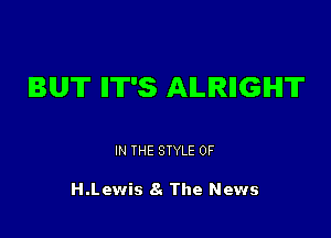 BUT IIT'S AILIRIIGIHIT

IN THE STYLE 0F

H.Lewis 8. The News