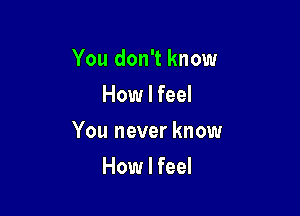 You don't know

How I feel
You never know
How I feel