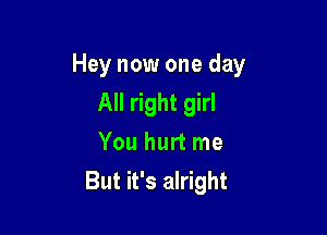 Girl but it's alright
All right girl

You hurt me
But it's alrir