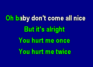 Oh baby don't come all nice
But it's alright

You hurt me once
You hurt me twice