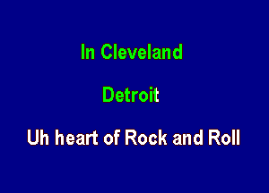 In Cleveland

Detroit

Uh heart of Rock and Roll