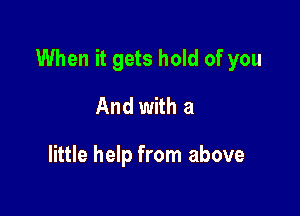 When it gets hold of you

And with a

little help from above