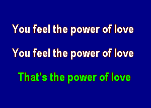 You feel the power of love

You feel the power of love

That's the power of love