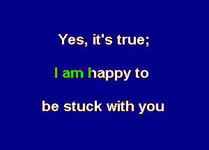 Yes, it's trueg

I am happy to

be stuck with you