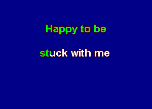 Happy to be

stuck with me