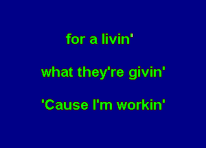 for a livin'

what they're givin'

'Cause I'm workin'