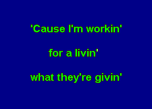'Cause I'm workin'

for a livin'

what they're givin'