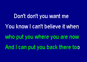 Don't don't you want me

You know I can't believe it when

who put you where you are now

And I can put you back there too