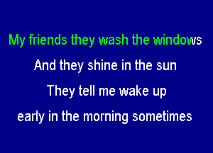 My friends they wash the windows
And they shine in the sun
They tell me wake up

early in the morning sometimes