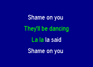Shame on you
The)? be dancing

La la la said

Shame on you
