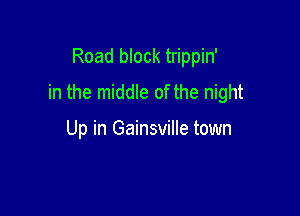 Road block trippin'
in the middle of the night

Up in Gainsville town
