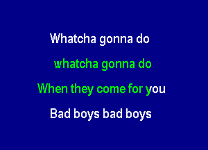 Whatcha gonna do

whatcha gonna do

When they come for you

Bad boys bad boys