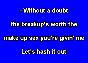 - Without a doubt

the breakuws worth the

make up sex you're givin' me

Let's hash it out
