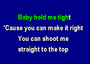 Baby hold me tight
'Cause you can make it right
You can shoot me

straight to the top