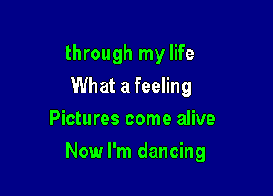 through my life
What a feeling
Pictures come alive

Now I'm dancing