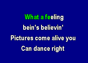 What a feeling
bein's believin'

Pictures come alive you

Can dance right