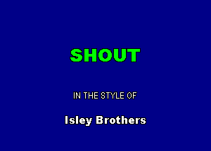 SHOUT

IN THE STYLE 0F

Isley Brothers