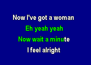 Now I've got a woman

Eh yeah yeah
Now wait a minute
lfeel alright