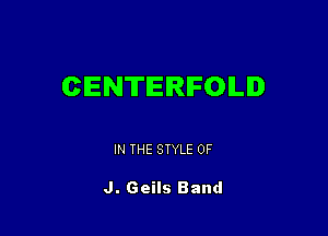 CENTERIFOILID

IN THE STYLE 0F

J. Geils Band