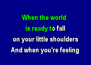 When the world
is ready to fall
on your little shoulders

And when you're feeling