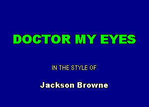 DOCTOR MY EYES

IN THE STYLE 0F

Jackson Browne