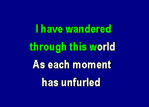I have wandered

through this world

As each moment
has unfurled