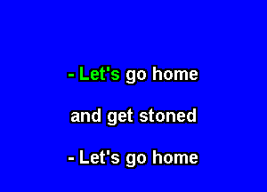 - Let's go home

and get stoned

- Let's go home