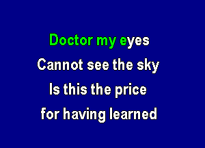 Doctor my eyes
Cannot see the sky

Is this the price

for having learned