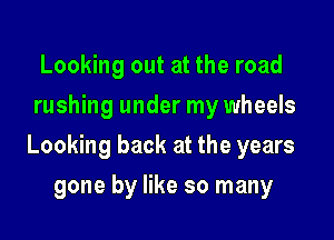 Looking out at the road
rushing under my wheels

Looking back at the years

gone by like so many