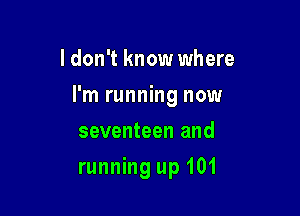 I don't know where

I'm running now

seventeen and
running up 101