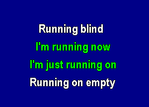 Running blind

I'm running now
I'm just running on
Running on empty
