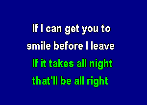 If I can get you to
smile before I leave

If it takes all night
that'll be all right