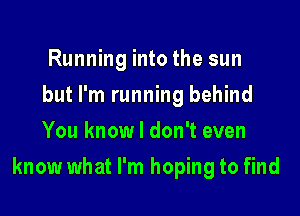 Running into the sun
but I'm running behind
You know I don't even

know what I'm hoping to find