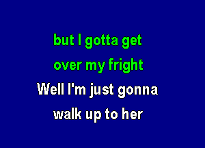 but I gotta get
over my fright

Well I'm just gonna

walk up to her