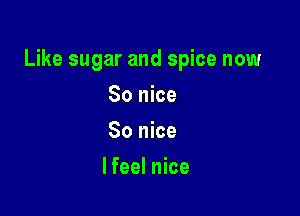 Like sugar and spice now

So nice
So nice
lfeel nice