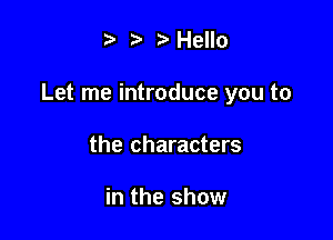 .v r Hello

Let me introduce you to

the characters

in the show
