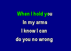 When I hold you
In my arms
I know I can

do you no wrong