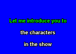 Let me introduce you to

the characters

in the show