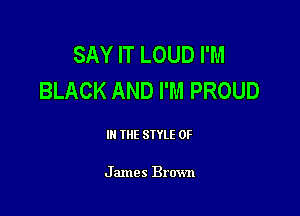 SAY IT LOUD I'M
BLACK AND I'M PROUD

III THE SIYLE 0F

James Brown