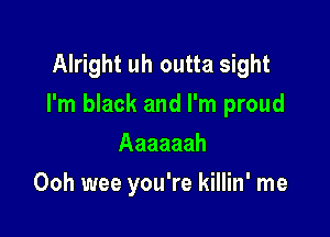 Alright uh outta sight
I'm black and I'm proud

Aaaaaah
Ooh wee you're killin' me