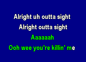 Alright uh outta sight
Alright outta sight

Aaaaaah
Ooh wee you're killin' me