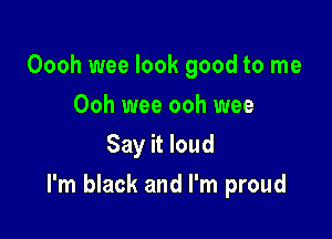 Oooh wee look good to me
Ooh wee ooh wee
Say it loud

I'm black and I'm proud