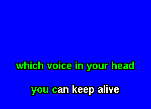 which voice in your head

you can keep alive