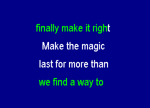 finally make it right

Make the magic
last for more than

we fund a way to