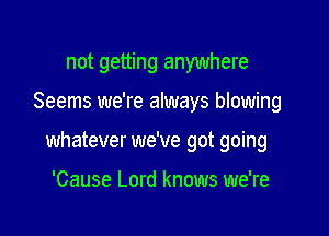 not getting anywhere

Seems we're always blowing

whatever we've got going

'Cause Lord knows we're